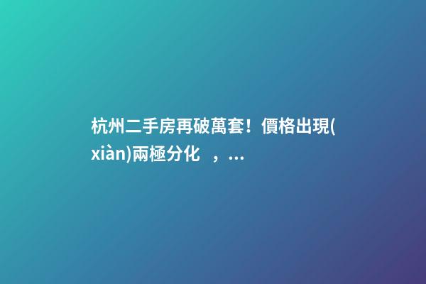 杭州二手房再破萬套！價格出現(xiàn)兩極分化，今年成交將突破10萬大關(guān)？